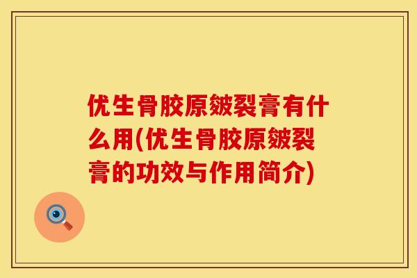 优生骨胶原皴裂膏有什么用(优生骨胶原皴裂膏的功效与作用简介)