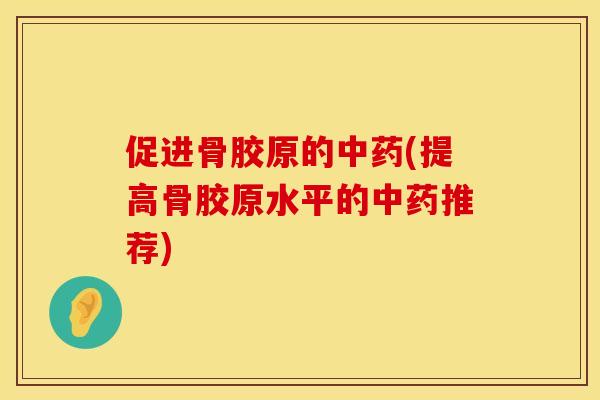 促进骨胶原的中药(提高骨胶原水平的中药推荐)