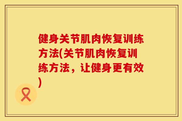 健身关节肌肉恢复训练方法(关节肌肉恢复训练方法，让健身更有效)