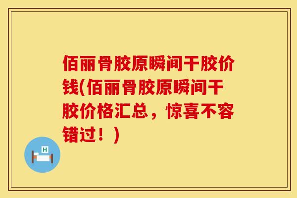 佰丽骨胶原瞬间干胶价钱(佰丽骨胶原瞬间干胶价格汇总，惊喜不容错过！)
