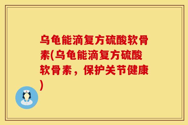 乌龟能滴复方硫酸软骨素(乌龟能滴复方硫酸软骨素，保护关节健康)
