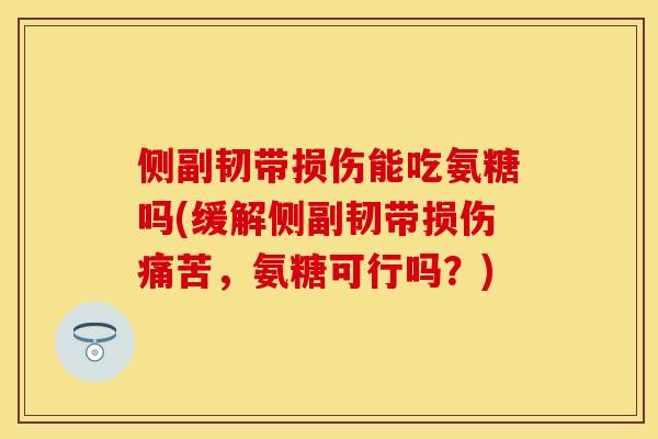 侧副韧带损伤能吃氨糖吗(缓解侧副韧带损伤痛苦，氨糖可行吗？)