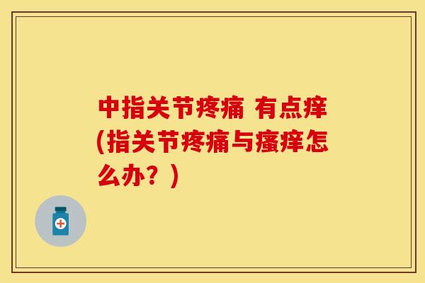 中指关节 有点痒(指关节与怎么办?) 中指关节 有点痒(指关节与怎么办?)