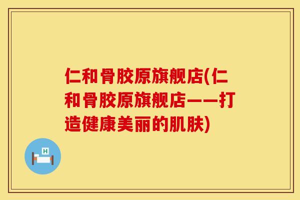 仁和骨胶原旗舰店(仁和骨胶原旗舰店——打造健康美丽的肌肤)