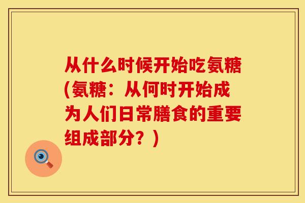 从什么时候开始吃氨糖(氨糖：从何时开始成为人们日常膳食的重要组成部分？)