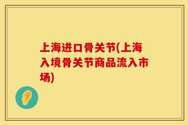 上海进口骨关节(上海入境骨关节商品流入市场)