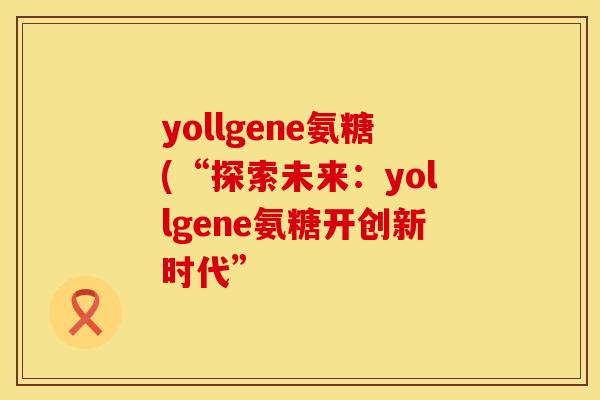 yollgene氨糖(“探索未来：yollgene氨糖开创新时代”
