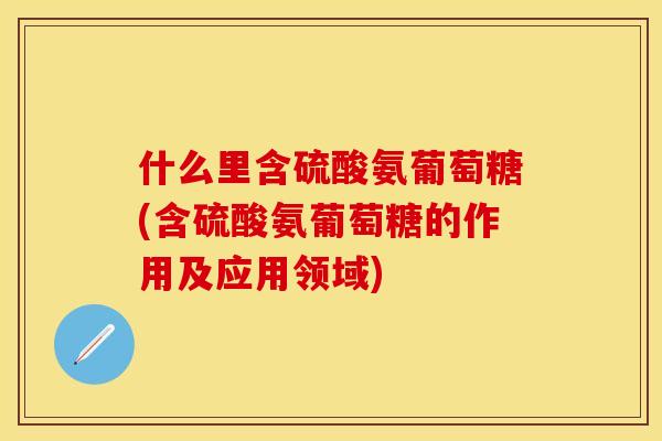 什么里含硫酸氨葡萄糖(含硫酸氨葡萄糖的作用及应用领域)