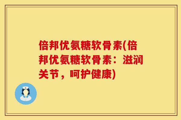 倍邦优氨糖软骨素(倍邦优氨糖软骨素：滋润关节，呵护健康)