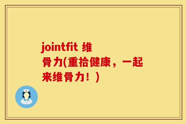 jointfit 维骨力(重拾健康，一起来维骨力！)
