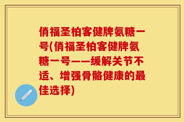 俏福圣柏客健牌氨糖一号(俏福圣柏客健牌氨糖一号——缓解关节不适、增强骨骼健康的最佳选择)