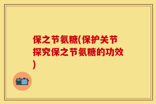 保之节氨糖(保护关节探究保之节氨糖的功效)