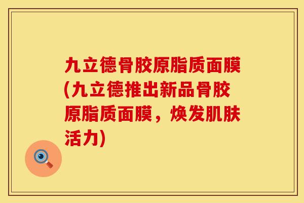九立德骨胶原脂质面膜(九立德推出新品骨胶原脂质面膜，焕发肌肤活力)