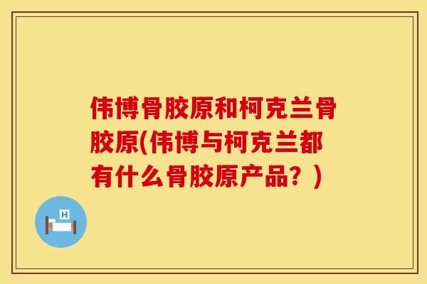 伟博骨胶原和柯克兰骨胶原(伟博与柯克兰都有什么骨胶原产品？)