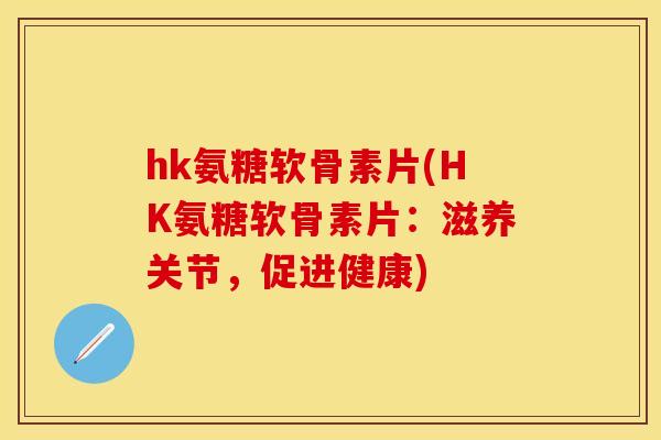 hk氨糖软骨素片(HK氨糖软骨素片：滋养关节，促进健康)