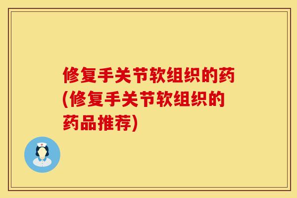 修复手关节软组织的药(修复手关节软组织的药品推荐)
