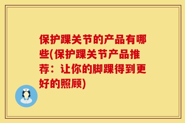 保护踝关节的产品有哪些(保护踝关节产品推荐：让你的脚踝得到更好的照顾)