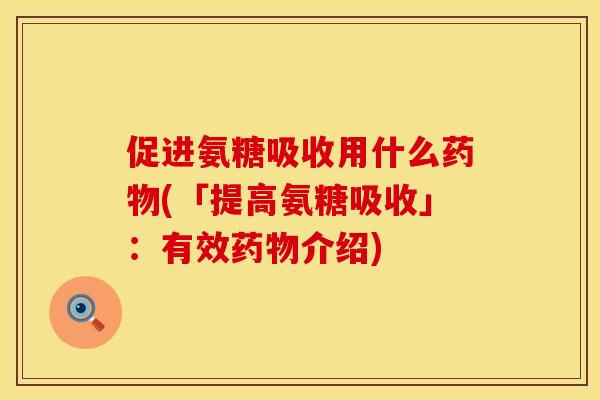 促进氨糖吸收用什么药物(「提高氨糖吸收」：有效药物介绍)