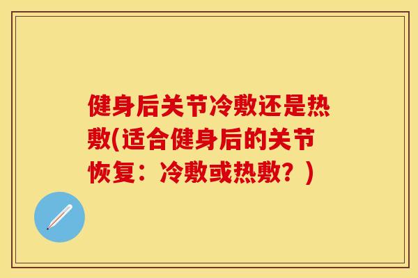 健身后关节冷敷还是热敷(适合健身后的关节恢复：冷敷或热敷？)