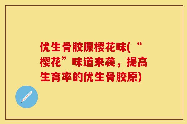 优生骨胶原樱花味(“樱花”味道来袭，提高生育率的优生骨胶原)
