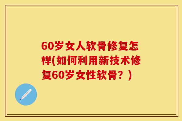 60岁女人软骨修复怎样(如何利用新技术修复60岁女性软骨?) 60岁女人软骨修复怎样(如何利用新技术修复60岁女性软骨?)