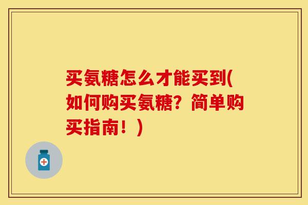 买氨糖怎么才能买到(如何购买氨糖？简单购买指南！)