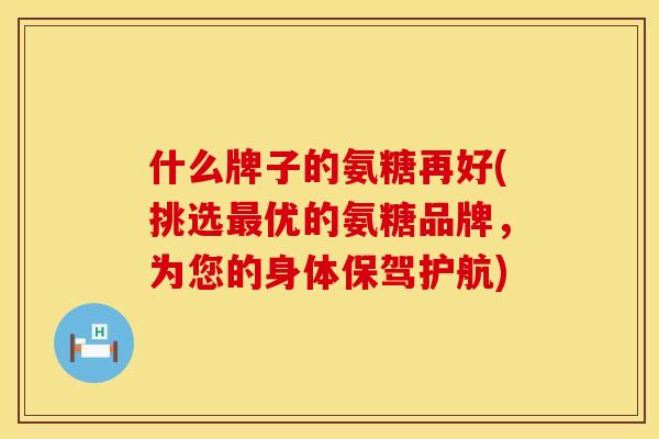 什么牌子的氨糖再好(挑选最优的氨糖品牌，为您的身体保驾护航)