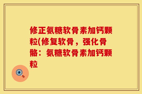 修正氨糖软骨素加钙颗粒(修复软骨，强化骨骼：氨糖软骨素加钙颗粒