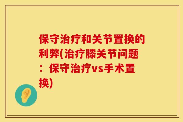 保守治疗和关节置换的利弊(治疗膝关节问题：保守治疗vs手术置换)