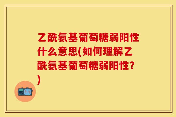 乙酰氨基葡萄糖弱阳性什么意思(如何理解乙酰氨基葡萄糖弱阳性？)