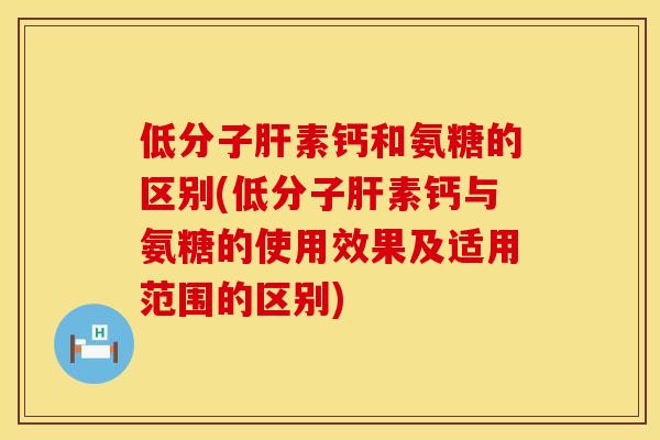 低分子肝素钙和氨糖的区别(低分子肝素钙与氨糖的使用效果及适用范围的区别)
