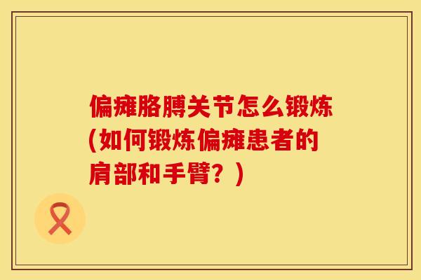 偏瘫胳膊关节怎么锻炼(如何锻炼偏瘫患者的肩部和手臂？)