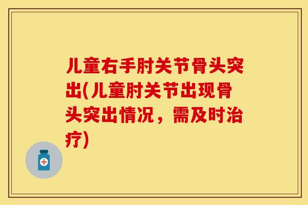 儿童右手肘关节骨头突出(儿童肘关节出现骨头突出情况，需及时)