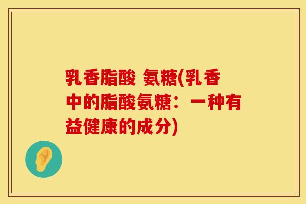 乳香脂酸 氨糖(乳香中的脂酸氨糖：一种有益健康的成分)