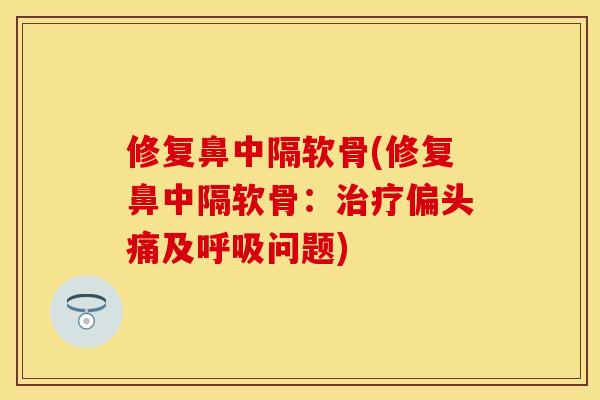 修复鼻中隔软骨(修复鼻中隔软骨：治疗偏头痛及呼吸问题)