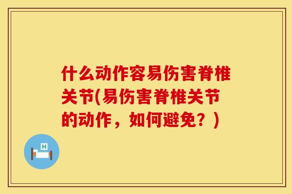 什么动作容易伤害脊椎关节(易伤害脊椎关节的动作，如何避免？)