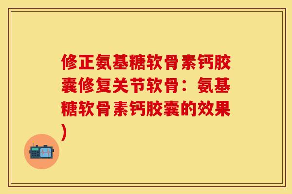 修正氨基糖软骨素钙胶囊修复关节软骨：氨基糖软骨素钙胶囊的效果)