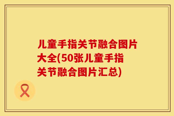 儿童手指关节融合图片大全(50张儿童手指关节融合图片汇总)