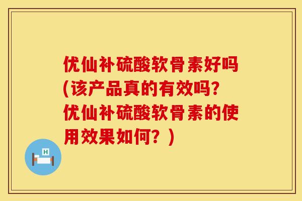优仙补硫酸软骨素好吗(该产品真的有效吗?优仙补硫酸软骨素的使用效果如何?) 优仙补硫酸软骨素好吗(该产品真的有效吗?优仙补硫酸软骨素的使用效果如何?)