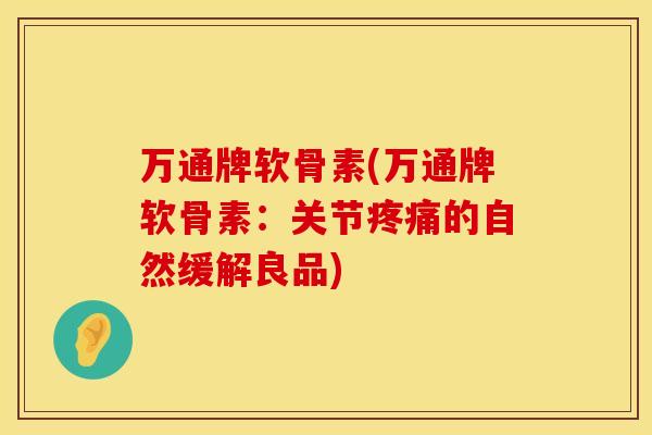 万通牌软骨素(万通牌软骨素：关节疼痛的自然缓解良品)