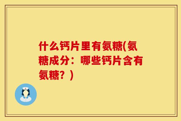 什么钙片里有氨糖(氨糖成分：哪些钙片含有氨糖？)