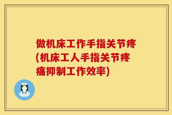 做机床工作手指关节疼(机床工人手指关节疼痛抑制工作效率)