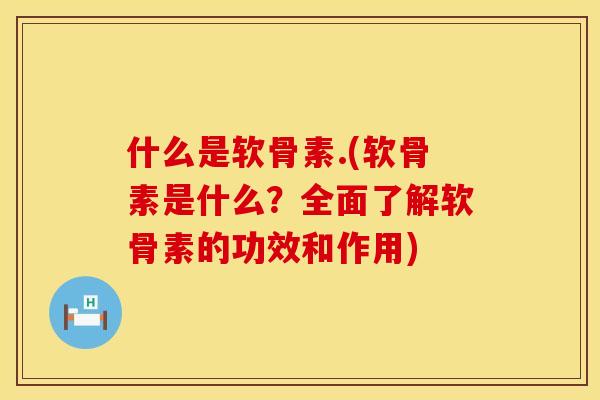 什么是软骨素.(软骨素是什么？全面了解软骨素的功效和作用)