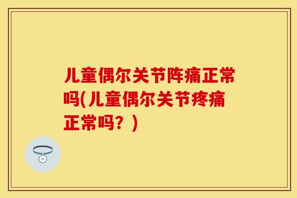 儿童偶尔关节阵痛正常吗(儿童偶尔关节疼痛正常吗？)