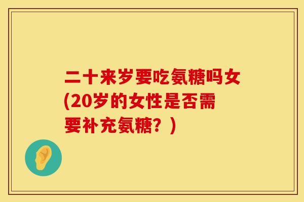 二十来岁要吃氨糖吗女(20岁的女性是否需要补充氨糖？)