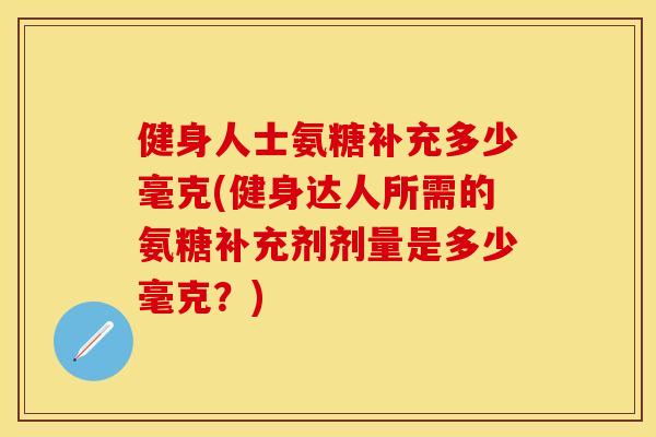 健身人士氨糖补充多少毫克(健身达人所需的氨糖补充剂剂量是多少毫克？)