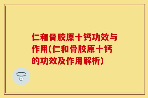 仁和骨胶原十钙功效与作用(仁和骨胶原十钙的功效及作用解析)