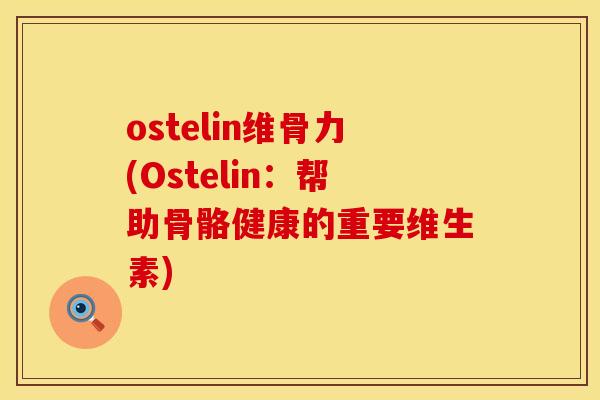 ostelin维骨力(Ostelin：帮助骨骼健康的重要维生素)