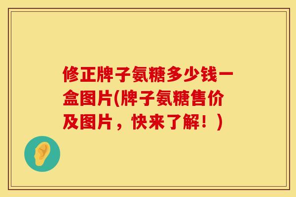 修正牌子氨糖多少钱一盒图片(牌子氨糖售价及图片，快来了解！)