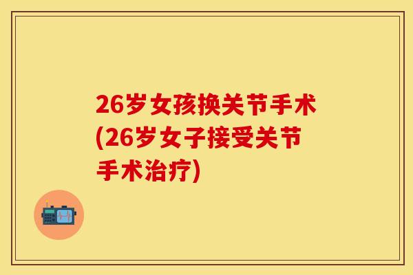26岁女孩换关节手术(26岁女子接受关节手术治疗)